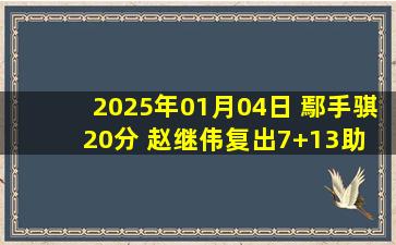 2025年01月04日 鄢手骐20分 赵继伟复出7+13助 辽宁大胜吉林笑傲东北德比